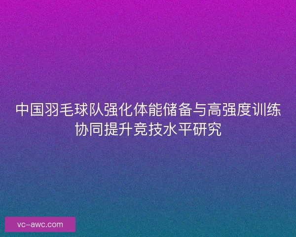 中国羽毛球队强化体能储备与高强度训练协同提升竞技水平研究 中国羽毛球队强化体能储备与高强度训练协同提升竞技水平研究