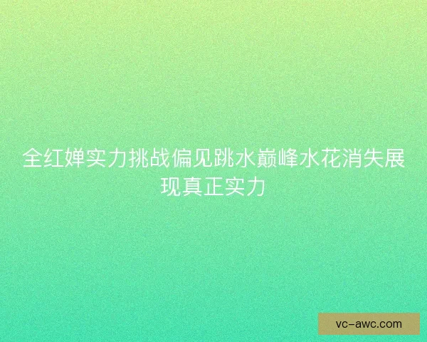 全红婵实力挑战偏见跳水巅峰水花消失展现真正实力