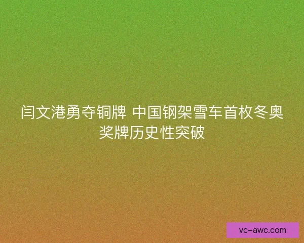 闫文港勇夺铜牌 中国钢架雪车首枚冬奥奖牌历史性突破
