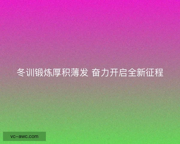冬训锻炼厚积薄发 奋力开启全新征程
