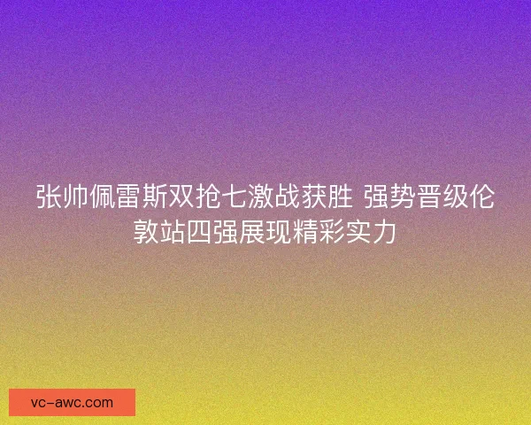 张帅佩雷斯双抢七激战获胜 强势晋级伦敦站四强展现精彩实力 张帅佩雷斯双抢七激战获胜 强势晋级伦敦站四强展现精彩实力