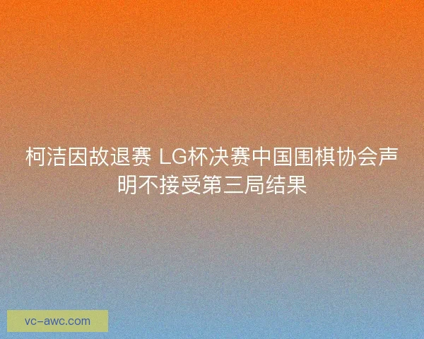 柯洁因故退赛 LG杯决赛中国围棋协会声明不接受第三局结果 柯洁因故退赛 LG杯决赛中国围棋协会声明不接受第三局结果