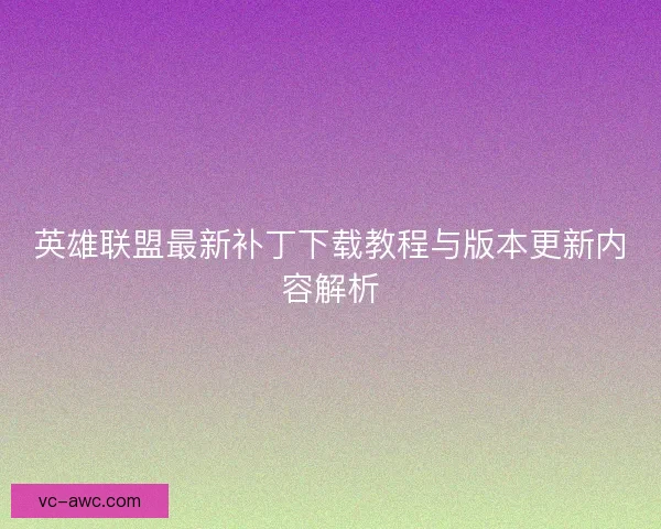 英雄联盟最新补丁下载教程与版本更新内容解析
