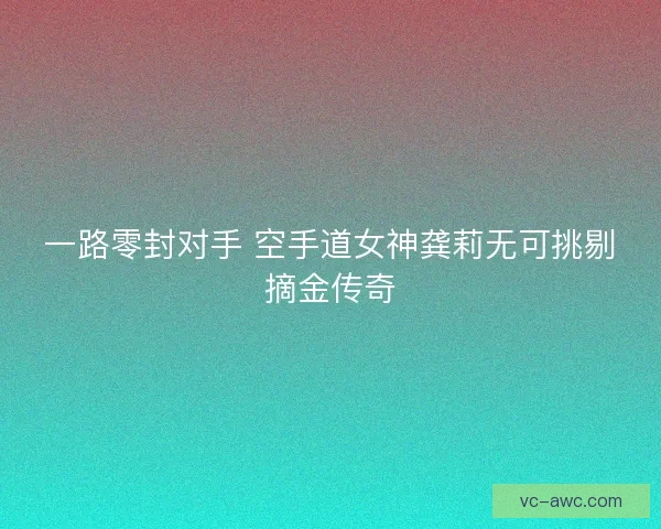 一路零封对手 空手道女神龚莉无可挑剔摘金传奇 一路零封对手 空手道女神龚莉无可挑剔摘金传奇