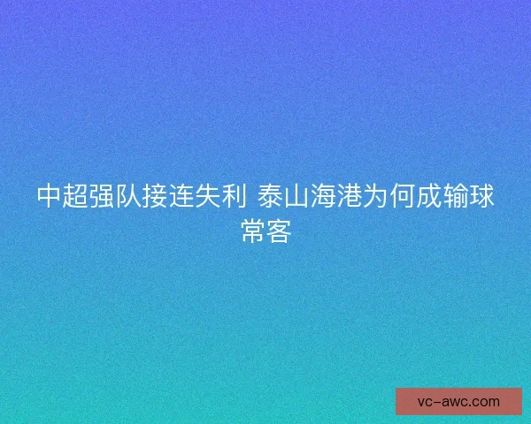 中超强队接连失利 泰山海港为何成输球常客