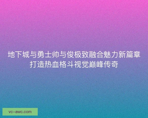 地下城与勇士帅与俊极致融合魅力新篇章打造热血格斗视觉巅峰传奇