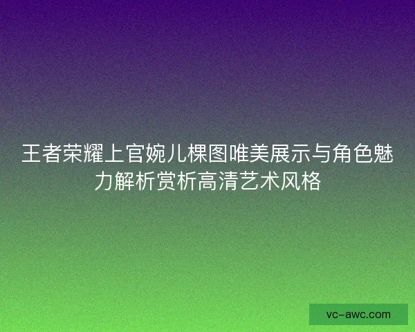 王者荣耀上官婉儿棵图唯美展示与角色魅力解析赏析高清艺术风格
