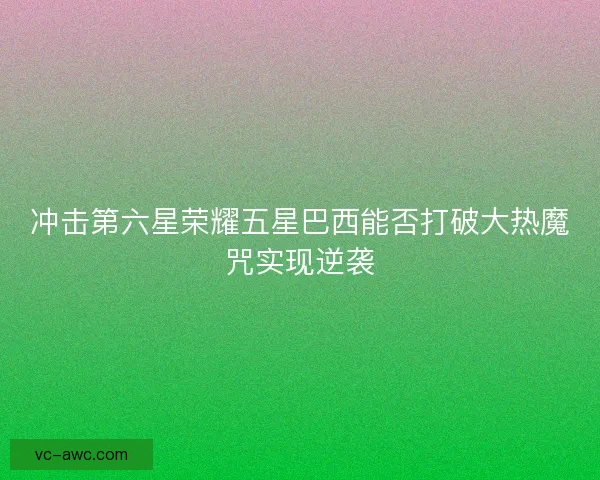 冲击第六星荣耀五星巴西能否打破大热魔咒实现逆袭 冲击第六星荣耀五星巴西能否打破大热魔咒实现逆袭
