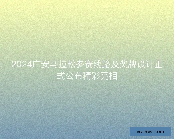 2024广安马拉松参赛线路及奖牌设计正式公布精彩亮相 2024广安马拉松参赛线路及奖牌设计正式公布精彩亮相