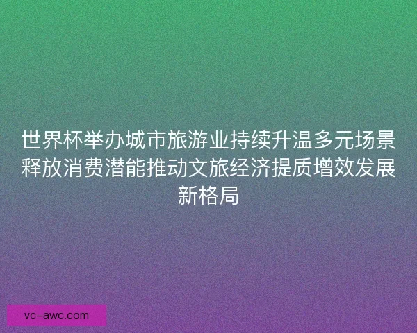 世界杯举办城市旅游业持续升温多元场景释放消费潜能推动文旅经济提质增效发展新格局 世界杯举办城市旅游业持续升温多元场景释放消费潜能推动文旅经济提质增效发展新格局