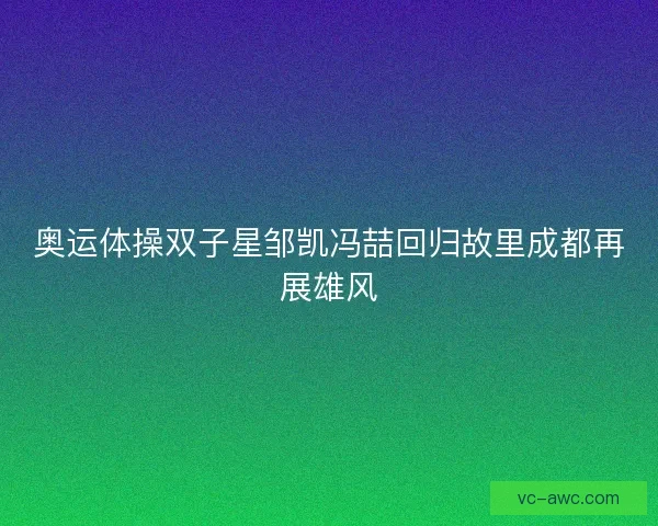 奥运体操双子星邹凯冯喆回归故里成都再展雄风